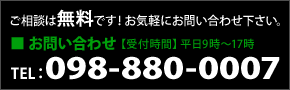 ご相談は無料です!お気軽にお問い合わせ下さい。■ お問い合わせ【受付時間】平日9時~17時 TEL:098-880-0007