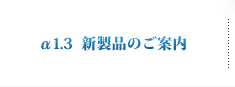 α1.3  新製品のご案内