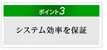 ポイント3　システム効率を保証
